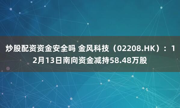 炒股配资资金安全吗 金风科技（02208.HK）：12月13日南向资金减持58.48万股