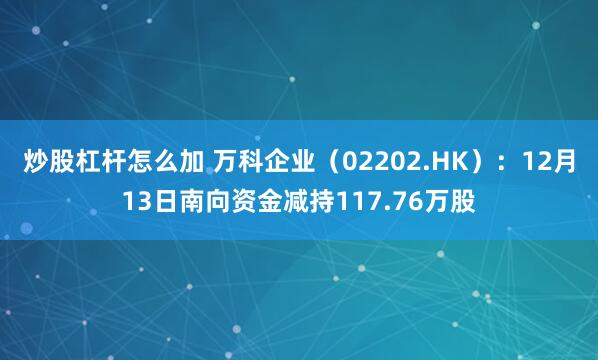 炒股杠杆怎么加 万科企业（02202.HK）：12月13日南向资金减持117.76万股