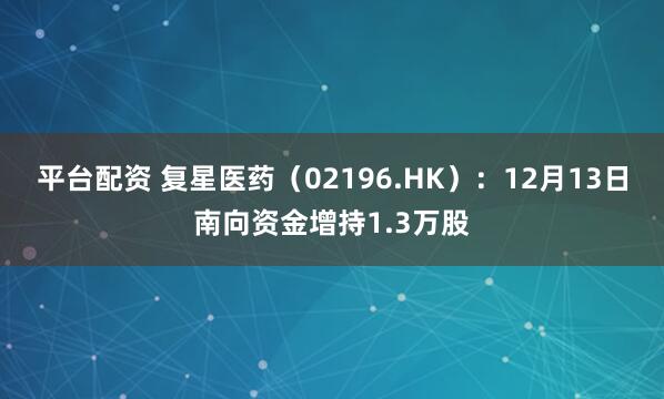 平台配资 复星医药（02196.HK）：12月13日南向资金增持1.3万股