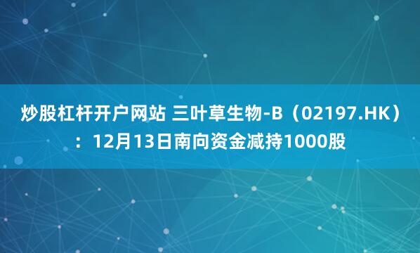 炒股杠杆开户网站 三叶草生物-B（02197.HK）：12月13日南向资金减持1000股