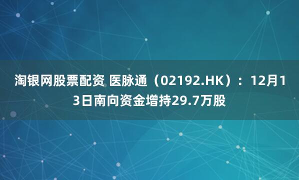 淘银网股票配资 医脉通（02192.HK）：12月13日南向资金增持29.7万股