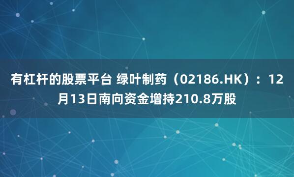 有杠杆的股票平台 绿叶制药（02186.HK）：12月13日南向资金增持210.8万股