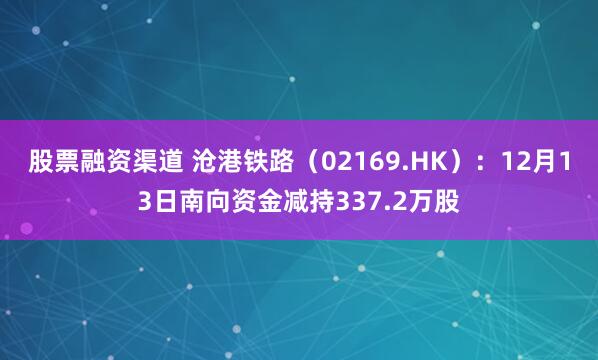 股票融资渠道 沧港铁路（02169.HK）：12月13日南向资金减持337.2万股