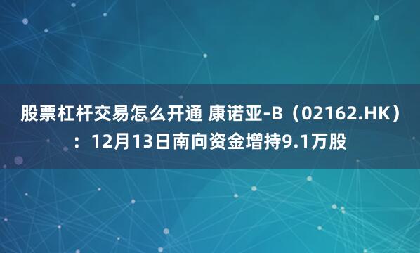 股票杠杆交易怎么开通 康诺亚-B（02162.HK）：12月13日南向资金增持9.1万股