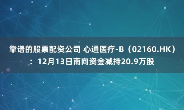 靠谱的股票配资公司 心通医疗-B（02160.HK）：12月13日南向资金减持20.9万股