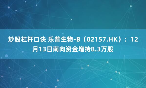 炒股杠杆口诀 乐普生物-B（02157.HK）：12月13日南向资金增持8.3万股