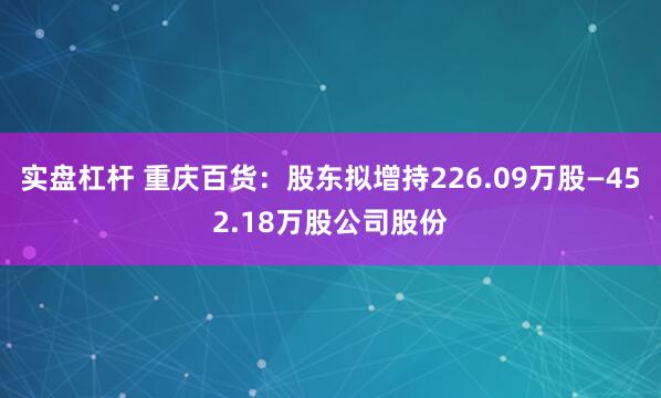 实盘杠杆 重庆百货：股东拟增持226.09万股—452.18万股公司股份