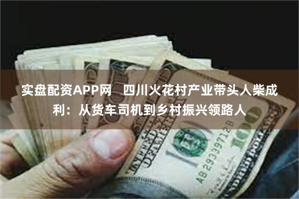 实盘配资APP网   四川火花村产业带头人柴成利：从货车司机到乡村振兴领路人