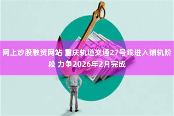 网上炒股融资网站 重庆轨道交通27号线进入铺轨阶段 力争2026年2月完成