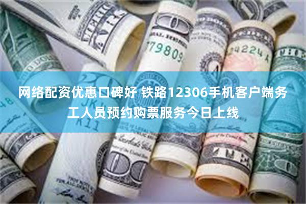 网络配资优惠口碑好 铁路12306手机客户端务工人员预约购票服务今日上线