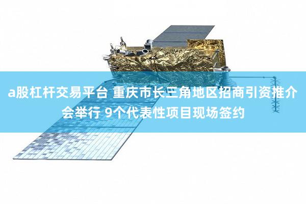 a股杠杆交易平台 重庆市长三角地区招商引资推介会举行 9个代表性项目现场签约