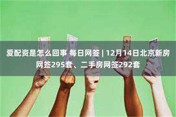 爱配资是怎么回事 每日网签 | 12月14日北京新房网签295套、二手房网签292套