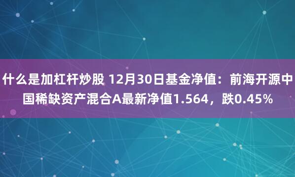 什么是加杠杆炒股 12月30日基金净值：前海开源中国稀缺资产混合A最新净值1.564，跌0.45%