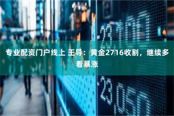 专业配资门户线上 王导：黄金2716收割，继续多看暴涨