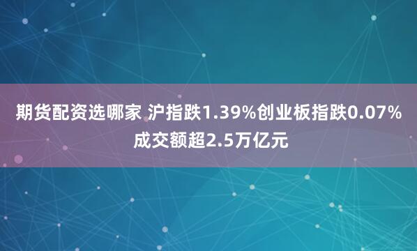 期货配资选哪家 沪指跌1.39%创业板指跌0.07% 成交额超2.5万亿元