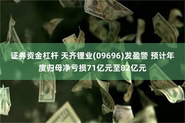 证券资金杠杆 天齐锂业(09696)发盈警 预计年度归母净亏损71亿元至82亿元