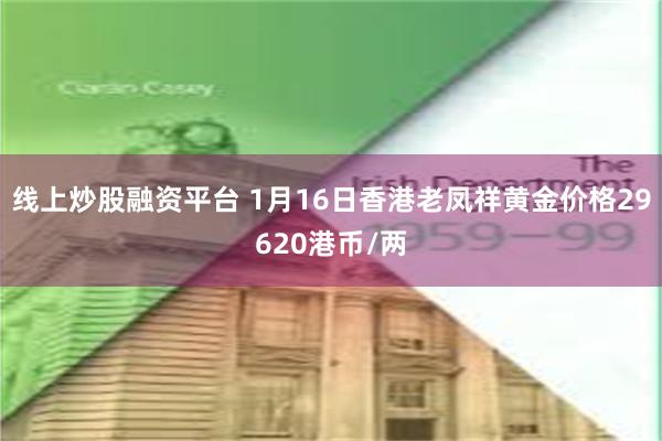 线上炒股融资平台 1月16日香港老凤祥黄金价格29620港币/两