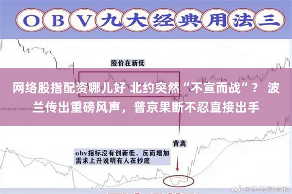 网络股指配资哪儿好 北约突然“不宣而战”？ 波兰传出重磅风声，普京果断不忍直接出手