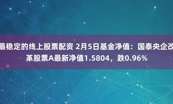 最稳定的线上股票配资 2月5日基金净值：国泰央企改革股票A最新净值1.5804，跌0.96%