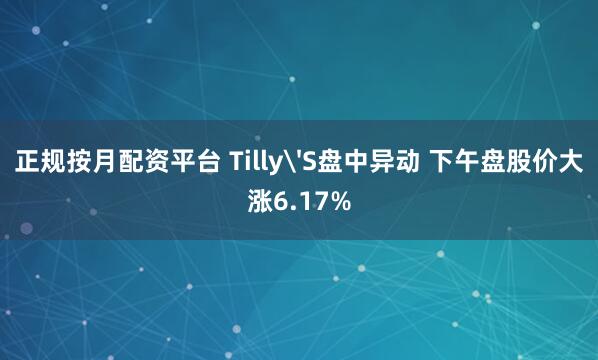 正规按月配资平台 Tilly'S盘中异动 下午盘股价大涨6.17%