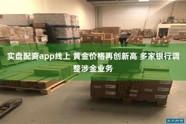 实盘配资app线上 黄金价格再创新高 多家银行调整涉金业务