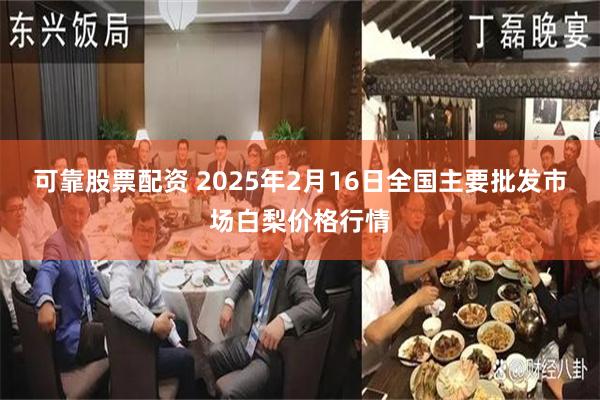 可靠股票配资 2025年2月16日全国主要批发市场白梨价格行情