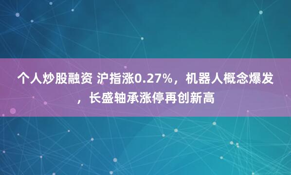 个人炒股融资 沪指涨0.27%，机器人概念爆发，长盛轴承涨停再创新高