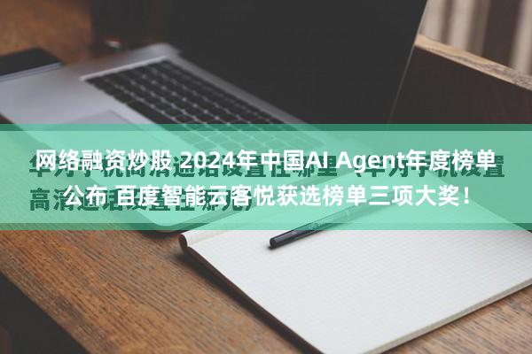 网络融资炒股 2024年中国AI Agent年度榜单公布 百度智能云客悦获选榜单三项大奖！