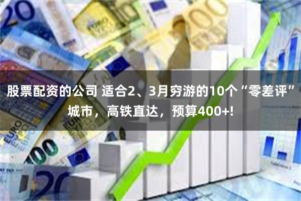 股票配资的公司 适合2、3月穷游的10个“零差评”城市，高铁直达，预算400+!