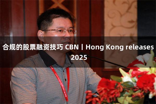 合规的股票融资技巧 CBN丨Hong Kong releases 2025