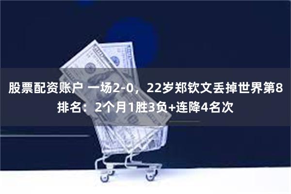 股票配资账户 一场2-0，22岁郑钦文丢掉世界第8排名：2个月1胜3负+连降4名次