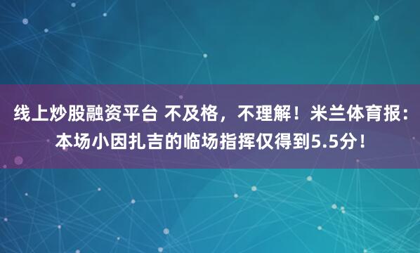 线上炒股融资平台 不及格，不理解！米兰体育报：本场小因扎吉的临场指挥仅得到5.5分！