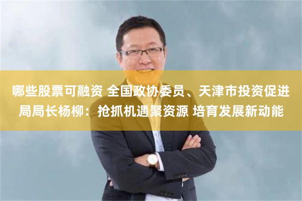 哪些股票可融资 全国政协委员、天津市投资促进局局长杨柳：抢抓机遇聚资源 培育发展新动能