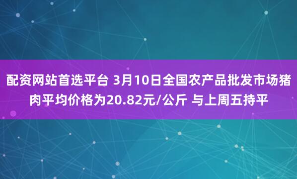 配资网站首选平台 3月10日全国农产品批发市场猪肉平均价格为20.82元/公斤 与上周五持平