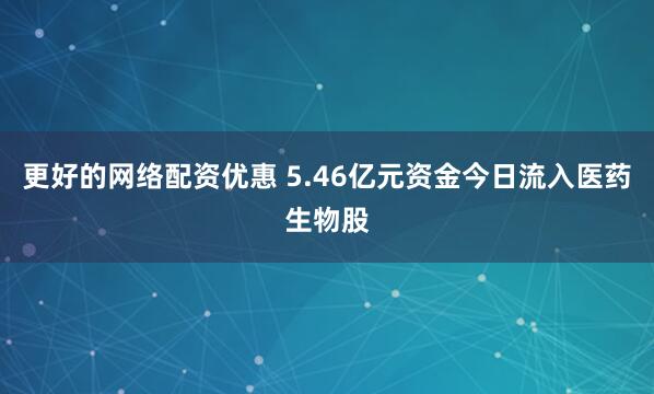 更好的网络配资优惠 5.46亿元资金今日流入医药生物股