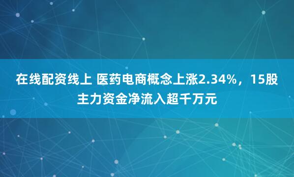 在线配资线上 医药电商概念上涨2.34%，15股主力资金净流入超千万元