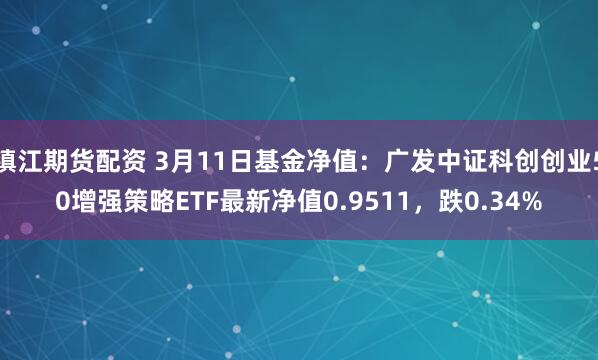 镇江期货配资 3月11日基金净值：广发中证科创创业50增强策略ETF最新净值0.9511，跌0.34%