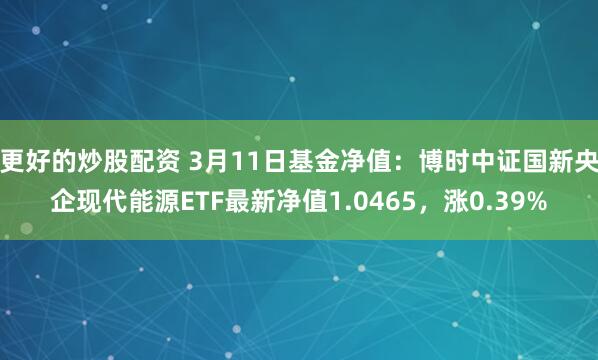 更好的炒股配资 3月11日基金净值：博时中证国新央企现代能源ETF最新净值1.0465，涨0.39%