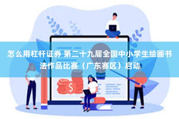 怎么用杠杆证券 第二十九届全国中小学生绘画书法作品比赛（广东赛区）启动