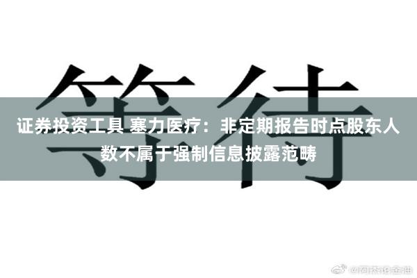 证券投资工具 塞力医疗：非定期报告时点股东人数不属于强制信息披露范畴