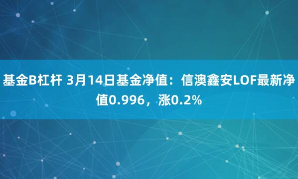 基金B杠杆 3月14日基金净值：信澳鑫安LOF最新净值0.996，涨0.2%