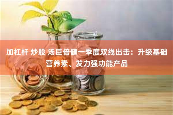 加杠杆 炒股 汤臣倍健一季度双线出击：升级基础营养素、发力强功能产品